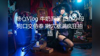 糖心Vlog 牛奶泡芙 白丝小母狗口交侍奉 嫩穴塞满疯狂抽插