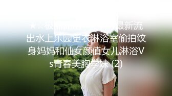 ★☆极品流出☆★十月最新流出水上乐园更衣淋浴室偷拍纹身妈妈和仙女颜值女儿淋浴Vs青春美胸学妹 (2)