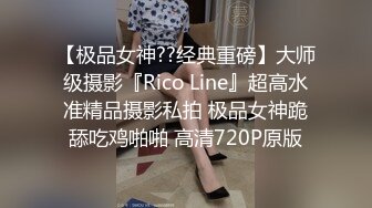 【极品女神??经典重磅】大师级摄影『Rico Line』超高水准精品摄影私拍 极品女神跪舔吃鸡啪啪 高清720P原版