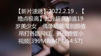 【新片速遞】2022.2.19，【撸点极高】九分超高颜值19岁美少女，偶像明星级别颜值 吊打各路网红，最佳撸管小视频[399MB/MP4/54:57]