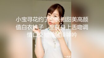 小宝寻花约了个长相甜美高颜值白衣妹子，坐在身上舌吻调情口交抽插猛操呻吟