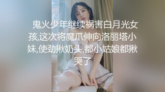 ✿鬼火少年继续祸害白月光女孩,这次将魔爪伸向洛丽塔小妹,使劲揪奶头,都小姑娘都揪哭了