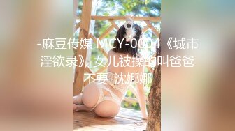 -麻豆传媒 MCY-0004《城市淫欲录》 女儿被操的叫爸爸不要-沈娜娜