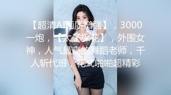 【超清AI画质增强】，3000一炮，【太子探花】，外围女神，人气最高的舞蹈老师，千人斩代班，花式啪啪超精彩