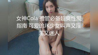 女神Cola 撸管必备超爽性爱指南 可爱的JK少女叫声又淫荡又迷人