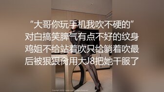 “大哥你玩手机我吹不硬的”对白搞笑脾气有点不好的纹身鸡姐不给站着吹只给躺着吹最后被狠狠肏用大J8把她干服了