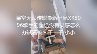 星空无限传媒最新出品XK8096歌手的星途没有灵感怎么办试着被人干一干 小小