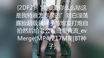 [2DF2] “老婆爱你么么哒这是我特意为你录的”对白淫荡露脸超级骚妹子与炮友打炮自拍然后给老公看白浆直流_evMerge[MP4/217MB][BT种子]