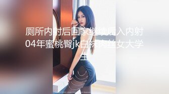 厕所内射后回家继续后入内射04年蜜桃臀jk白袜肉丝女大学生