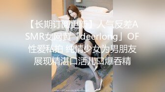 【长期订阅更新】人气反差ASMR女网黄「deerlong」OF性爱私拍 纯情少女为男朋友展现精湛口活儿口爆吞精