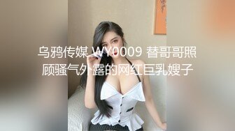 乌鸦传媒 WY0009 替哥哥照顾骚气外露的网红巨乳嫂子