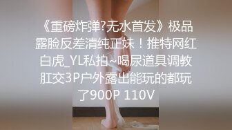 《重磅炸弹?无水首发》极品露脸反差清纯正妹！推特网红白虎_YL私拍~喝尿道具调教肛交3P户外露出能玩的都玩了900P 110V