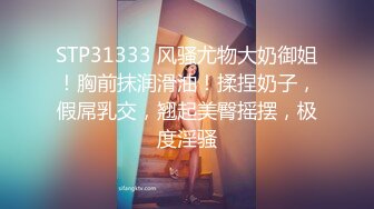 STP31333 风骚尤物大奶御姐！胸前抹润滑油！揉捏奶子，假屌乳交，翘起美臀摇摆，极度淫骚