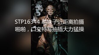 STP16344 萌妹子近距离拍摄啪啪，口交特写抽插大力猛操