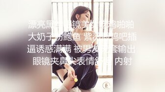 漂亮黑丝眼镜美女吃鸡啪啪 大奶子粉鲍鱼 紫薇假鸡吧插逼诱惑满满 被男友无套输出 眼镜夹鼻尖表情舒坦 内射