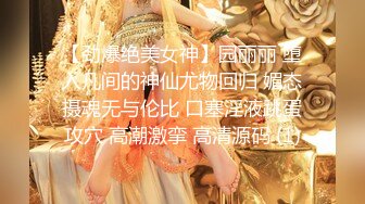 【劲爆绝美女神】园丽丽 堕入凡间的神仙尤物回归 媚态摄魂无与伦比 口塞淫液跳蛋攻穴 高潮激挛 高清源码 (1)