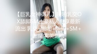 【巨乳女神御儿】啪啪乳交OX舔脚SM土豪私人专享最新流出 乳交+啪啪+舔脚+SM+虐操 完美露脸