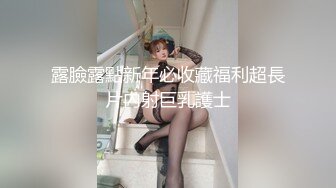 露臉露點新年必收藏福利超長片內射巨乳護士