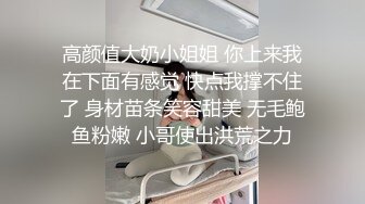 高颜值大奶小姐姐 你上来我在下面有感觉 快点我撑不住了 身材苗条笑容甜美 无毛鲍鱼粉嫩 小哥使出洪荒之力