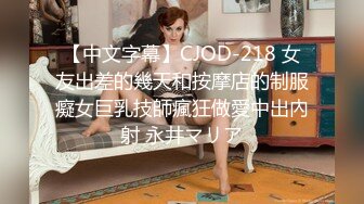 【中文字幕】CJOD-218 女友出差的幾天和按摩店的制服癡女巨乳技師瘋狂做愛中出內射 永井マリア