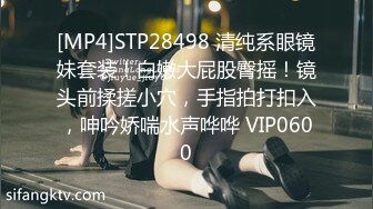 [MP4]STP28498 清纯系眼镜妹套装！白嫩大屁股臀摇！镜头前揉搓小穴，手指拍打扣入，呻吟娇喘水声哗哗 VIP0600