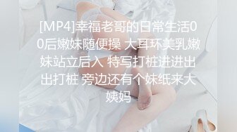 [MP4]幸福老哥的日常生活00后嫩妹随便操 大耳环美乳嫩妹站立后入 特写打桩进进出出打桩 旁边还有个妹纸来大姨妈