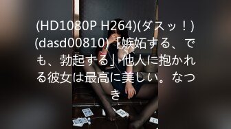 (HD1080P H264)(ダスッ！)(dasd00810)「嫉妬する、でも、勃起する」他人に抱かれる彼女は最高に美しい。なつき