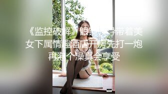 《监控破解》眼镜领导带着美女下属情趣酒店开房先打一炮再泡个澡真会享受