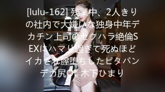 [lulu-162] 残業中、2人きりの社内で大嫌いな独身中年デカチン上司のセクハラ絶倫SEXにハマり過ぎて死ぬほどイカされ膣堕ちしたピタパンデカ尻OL 木下ひまり