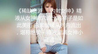 《稀缺资源❤️内射女神》精液从女神嫩穴流出的样子是如此美丽 白浆缓缓从屄内流出，堪称绝美~ 精液灌满女神小骚逼