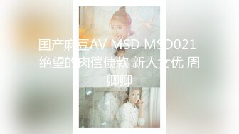 国产麻豆AV MSD MSD021 绝望的肉偿债款 新人女优 周卿卿