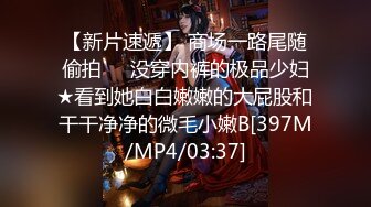 【新片速遞】 商场一路尾随偷拍❤️没穿内裤的极品少妇★看到她白白嫩嫩的大屁股和干干净净的微毛小嫩B[397M/MP4/03:37]