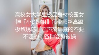 高校女大学生极品身材校园女神〖小D姐姐〗吊带黑丝高跟极致诱惑，淫声荡语骚的不要不要的，各种姿势被操