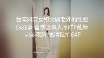 台湾风流女和大屌老外的性爱疯狂事 喜欢吸裹大屌群P乱操 完美露脸 高清私拍64P