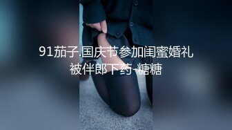 91茄子.国庆节参加闺蜜婚礼被伴郎下药-糖糖