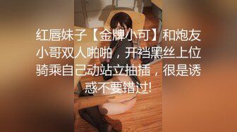 红唇妹子【金牌小可】和炮友小哥双人啪啪，开裆黑丝上位骑乘自己动站立抽插，很是诱惑不要错过!