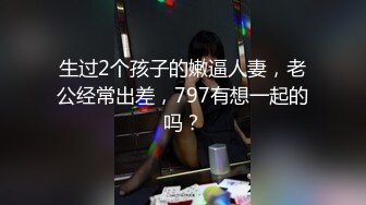 生过2个孩子的嫩逼人妻，老公经常出差，797有想一起的吗？