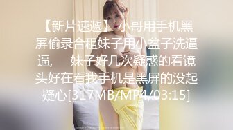 【新片速遞】 小哥用手机黑屏偷录合租妹子用小盆子洗逼逼,❤️妹子好几次疑惑的看镜头好在看我手机是黑屏的没起疑心[317MB/MP4/03:15]