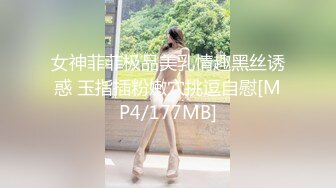 女神菲菲极品美乳情趣黑丝诱惑 玉指插粉嫩穴挑逗自慰[MP4/177MB]