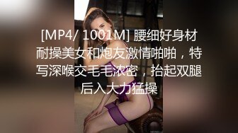 [MP4/ 1001M] 腰细好身材耐操美女和炮友激情啪啪，特写深喉交毛毛浓密，抬起双腿后入大力猛操