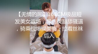 【无情的屌】168CM极品短发美女返场，黑丝美腿舔骚逼，骑乘位爆操美臀，拉着丝袜后入