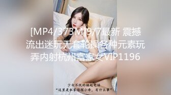 [MP4/373M]9/7最新 震撼流出迷玩无套轮操各种元素玩弄内射杭州富家女VIP1196