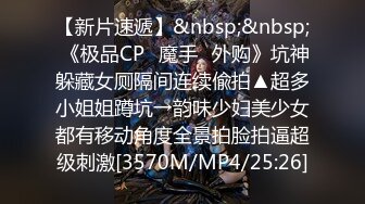 【新片速遞】&nbsp;&nbsp; 《极品CP✅魔手☛外购》坑神躲藏女厕隔间连续偸拍▲超多小姐姐蹲坑→韵味少妇美少女都有移动角度全景拍脸拍逼超级刺激[3570M/MP4/25:26]