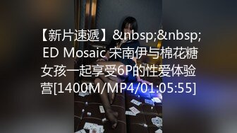 【新片速遞】&nbsp;&nbsp; ED Mosaic 宋南伊与棉花糖女孩一起享受6P的性爱体验营[1400M/MP4/01:05:55]