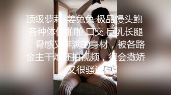 顶级萝莉-姜兔兔 极品馒头鲍 各种体位啪啪 口交 巨乳长腿，骨感又丰满的身材，被各路金主干炮还拍视频，很会撒娇又很骚逼