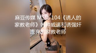 麻豆传媒 MSD-104《诱人的家教老师》各种威逼利诱强奸漂亮的家教老师