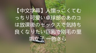 【中文字幕】人懐っこくてむっちり可爱い卓球部のあのコは放课後のセックスで気持ち良くなりたい巨乳で刚毛の里垢女子 一色さら