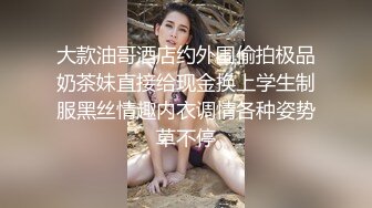 大款油哥酒店约外围偷拍极品奶茶妹直接给现金换上学生制服黑丝情趣内衣调情各种姿势草不停