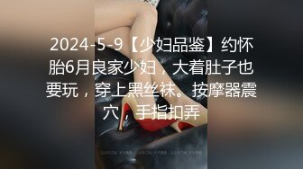 2024-5-9【少妇品鉴】约怀胎6月良家少妇，大着肚子也要玩，穿上黑丝袜。按摩器震穴，手指扣弄