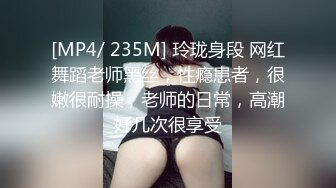 [MP4/ 235M] 玲珑身段 网红舞蹈老师黑丝，性瘾患者，很嫩很耐操，老师的日常，高潮好几次很享受